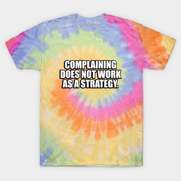 Complaining does not work as a strategy T-Shirt by CRE4T1V1TY